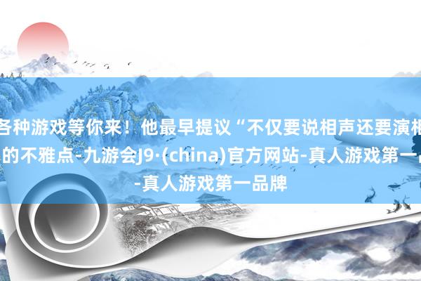 各种游戏等你来！他最早提议“不仅要说相声还要演相声”的不雅点-九游会J9·(china)官方网站-真人游戏第一品牌