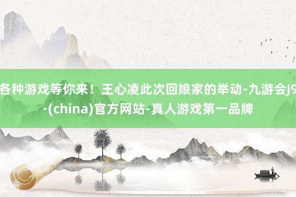 各种游戏等你来！王心凌此次回娘家的举动-九游会J9·(china)官方网站-真人游戏第一品牌