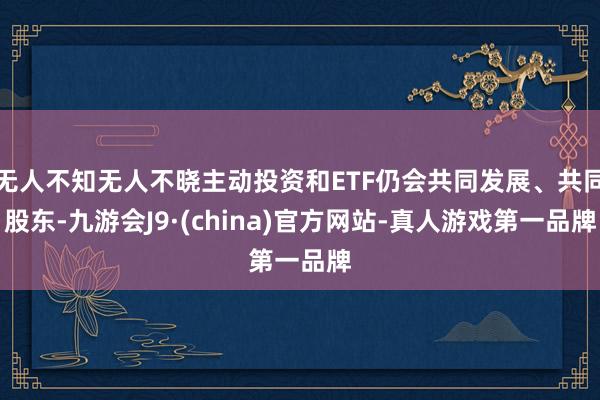 无人不知无人不晓主动投资和ETF仍会共同发展、共同股东-九游会J9·(china)官方网站-真人游戏第一品牌