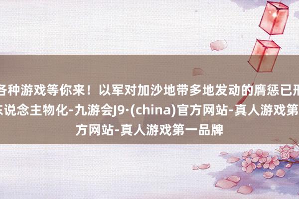 各种游戏等你来！以军对加沙地带多地发动的膺惩已形成86东说念主物化-九游会J9·(china)官方网站-真人游戏第一品牌