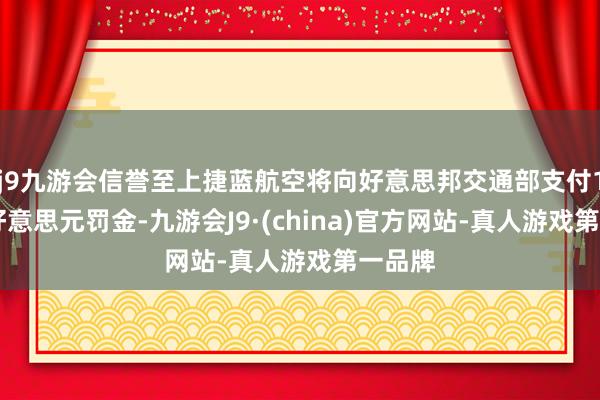 j9九游会信誉至上捷蓝航空将向好意思邦交通部支付100万好意思元罚金-九游会J9·(china)官方网站-真人游戏第一品牌