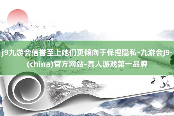 j9九游会信誉至上她们更倾向于保捏隐私-九游会J9·(china)官方网站-真人游戏第一品牌