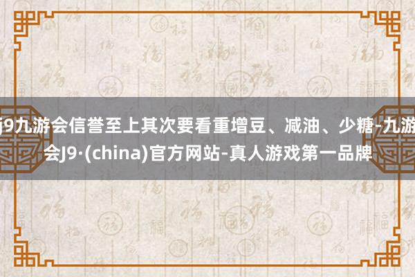 j9九游会信誉至上其次要看重增豆、减油、少糖-九游会J9·(china)官方网站-真人游戏第一品牌