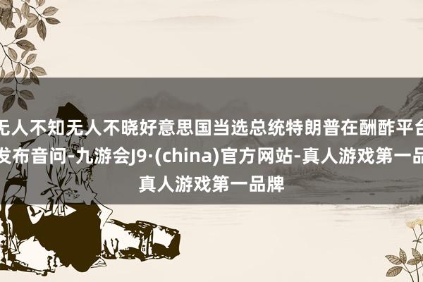 无人不知无人不晓好意思国当选总统特朗普在酬酢平台上发布音问-九游会J9·(china)官方网站-真人游戏第一品牌