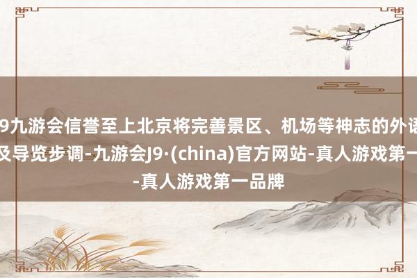 j9九游会信誉至上北京将完善景区、机场等神志的外语标记及导览步调-九游会J9·(china)官方网站-真人游戏第一品牌