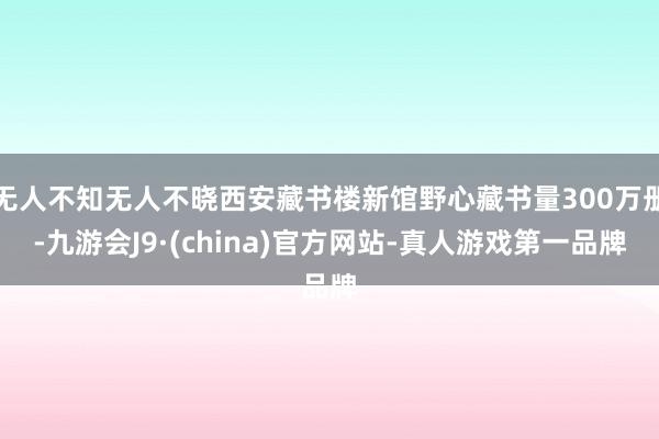 无人不知无人不晓西安藏书楼新馆野心藏书量300万册-九游会J9·(china)官方网站-真人游戏第一品牌