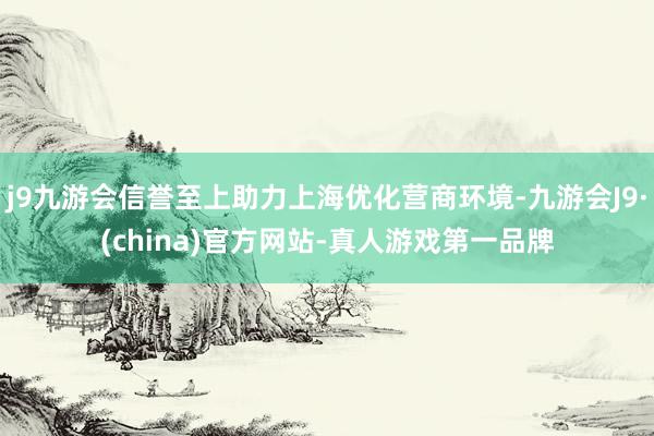 j9九游会信誉至上助力上海优化营商环境-九游会J9·(china)官方网站-真人游戏第一品牌