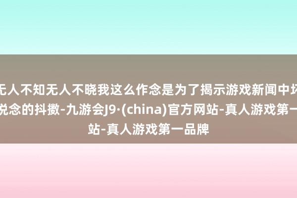 无人不知无人不晓我这么作念是为了揭示游戏新闻中坏心报说念的抖擞-九游会J9·(china)官方网站-真人游戏第一品牌