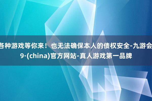 各种游戏等你来！也无法确保本人的债权安全-九游会J9·(china)官方网站-真人游戏第一品牌