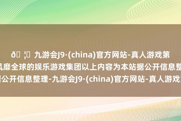 🦄九游会J9·(china)官方网站-真人游戏第一品牌【登录入口】风靡全球的娱乐游戏集团以上内容为本站据公开信息整理-九游会J9·(china)官方网站-真人游戏第一品牌