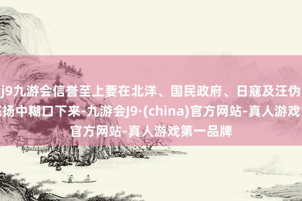 j9九游会信誉至上要在北洋、国民政府、日寇及汪伪政权的悠扬中糊口下来-九游会J9·(china)官方网站-真人游戏第一品牌