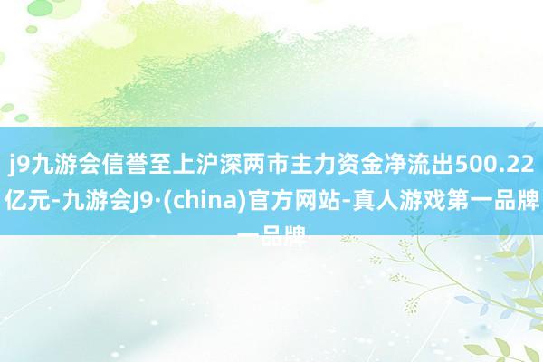 j9九游会信誉至上沪深两市主力资金净流出500.22亿元-九游会J9·(china)官方网站-真人游戏第一品牌