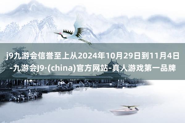 j9九游会信誉至上从2024年10月29日到11月4日-九游会J9·(china)官方网站-真人游戏第一品牌