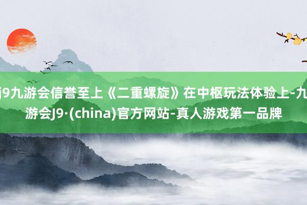 j9九游会信誉至上《二重螺旋》在中枢玩法体验上-九游会J9·(china)官方网站-真人游戏第一品牌