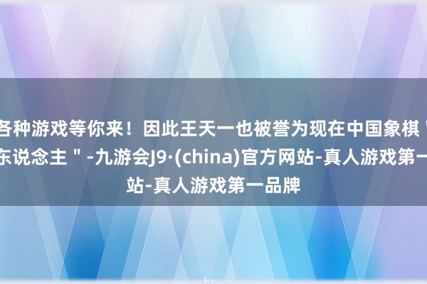 各种游戏等你来！因此王天一也被誉为现在中国象棋＂第一东说念主＂-九游会J9·(china)官方网站-真人游戏第一品牌