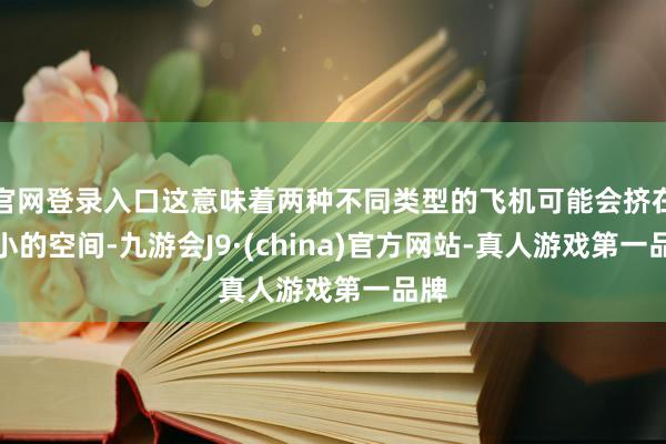 官网登录入口这意味着两种不同类型的飞机可能会挤在极小的空间-九游会J9·(china)官方网站-真人游戏第一品牌