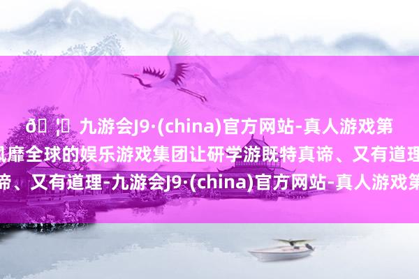 🦄九游会J9·(china)官方网站-真人游戏第一品牌【登录入口】风靡全球的娱乐游戏集团让研学游既特真谛、又有道理-九游会J9·(china)官方网站-真人游戏第一品牌