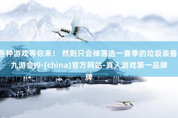 各种游戏等你来！ 然则只会掉落选一赛季的垃圾装备-九游会J9·(china)官方网站-真人游戏第一品牌