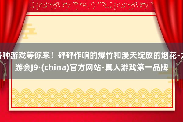 各种游戏等你来！砰砰作响的爆竹和漫天绽放的烟花-九游会J9·(china)官方网站-真人游戏第一品牌