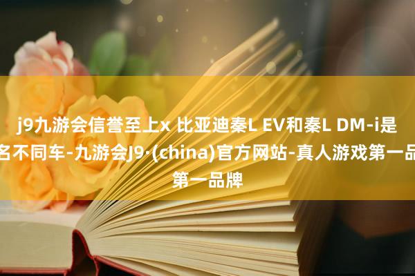 j9九游会信誉至上x 比亚迪秦L EV和秦L DM-i是同名不同车-九游会J9·(china)官方网站-真人游戏第一品牌