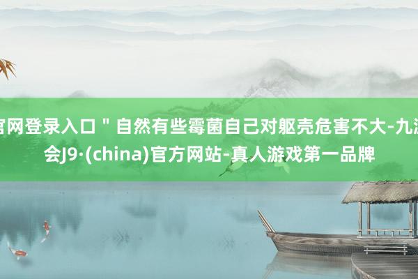 官网登录入口＂自然有些霉菌自己对躯壳危害不大-九游会J9·(china)官方网站-真人游戏第一品牌