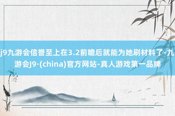 j9九游会信誉至上在3.2前瞻后就能为她刷材料了-九游会J9·(china)官方网站-真人游戏第一品牌