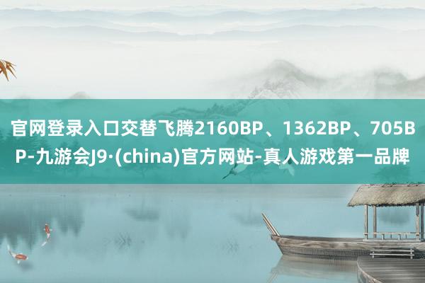 官网登录入口交替飞腾2160BP、1362BP、705BP-九游会J9·(china)官方网站-真人游戏第一品牌