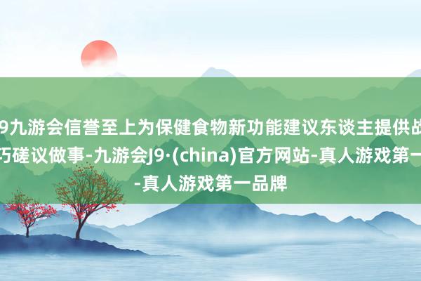 j9九游会信誉至上为保健食物新功能建议东谈主提供战术技巧磋议做事-九游会J9·(china)官方网站-真人游戏第一品牌