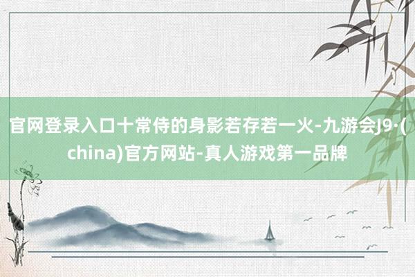 官网登录入口十常侍的身影若存若一火-九游会J9·(china)官方网站-真人游戏第一品牌