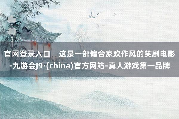 官网登录入口    　　这是一部偏合家欢作风的笑剧电影-九游会J9·(china)官方网站-真人游戏第一品牌