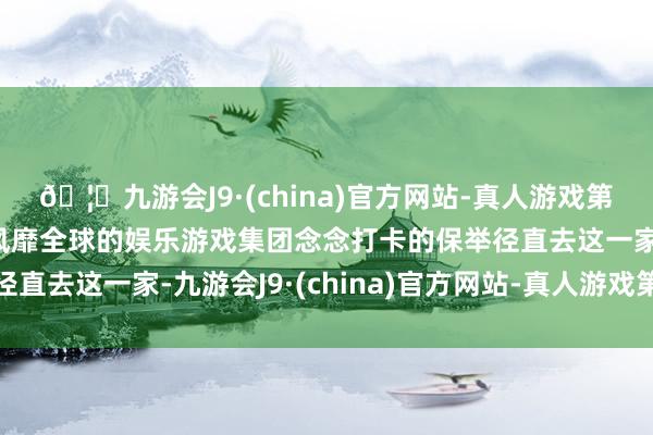 🦄九游会J9·(china)官方网站-真人游戏第一品牌【登录入口】风靡全球的娱乐游戏集团念念打卡的保举径直去这一家-九游会J9·(china)官方网站-真人游戏第一品牌