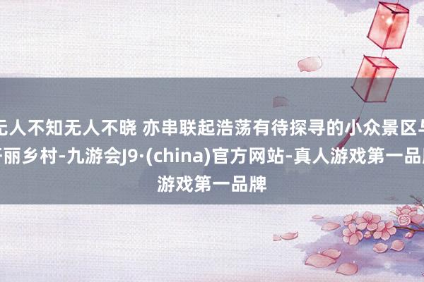 无人不知无人不晓 亦串联起浩荡有待探寻的小众景区与妍丽乡村-九游会J9·(china)官方网站-真人游戏第一品牌