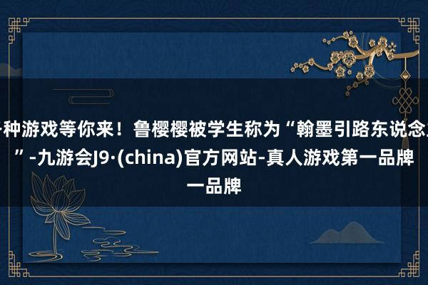 各种游戏等你来!鲁樱樱被学生称为“翰墨引路东说念主”-九游会J9·(china)官方网站-真人游戏第一品牌